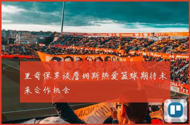 里奇保罗谈詹姆斯热爱篮球期待未来合作机会