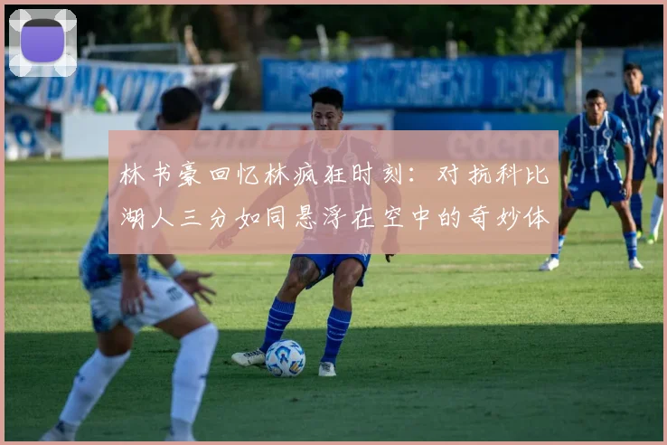 林书豪回忆林疯狂时刻：对抗科比湖人三分如同悬浮在空中的奇妙体验