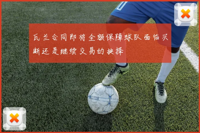 瓦兰合同即将全额保障球队面临买断还是继续交易的抉择