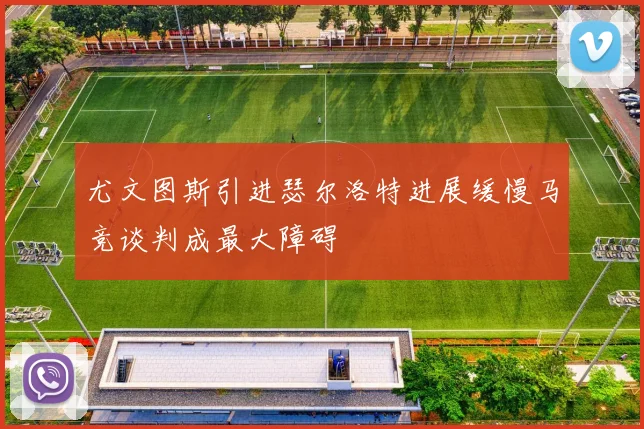 尤文图斯引进瑟尔洛特进展缓慢马竞谈判成最大障碍