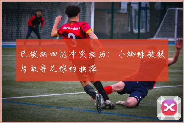 巴埃纳回忆冲突经历：小蜘蛛被锁与放弃足球的抉择