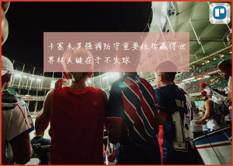 卡塞米罗强调防守重要性称赢得世界杯关键在于不失球