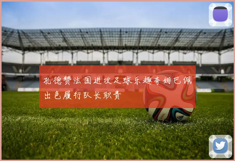 孔德赞法国进攻足球乐趣夸姆巴佩出色履行队长职责