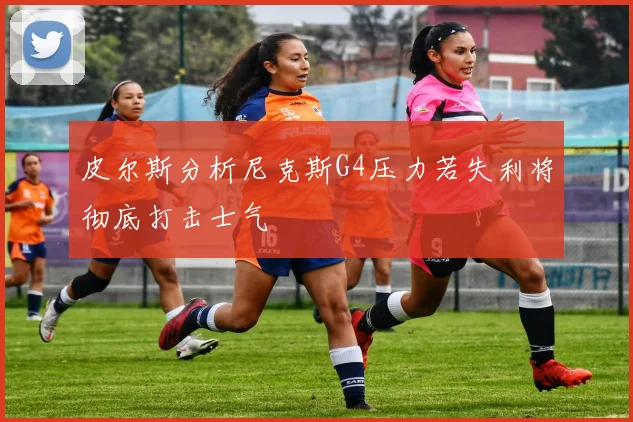 皮尔斯分析尼克斯G4压力若失利将彻底打击士气