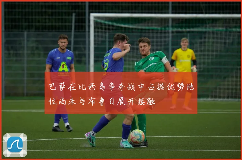 巴萨在比西乌争夺战中占据优势地位尚未与布鲁日展开接触