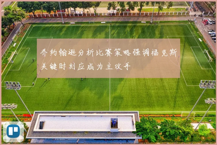 乔约翰逊分析比赛策略强调福克斯关键时刻应成为主攻手