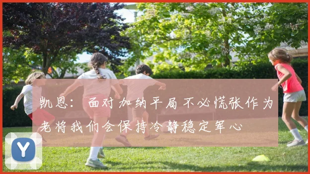 凯恩：面对加纳平局不必慌张作为老将我们会保持冷静稳定军心
