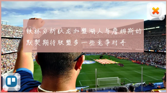 铁林分析狄龙加盟湖人与詹姆斯的默契期待联盟多一些竞争对手
