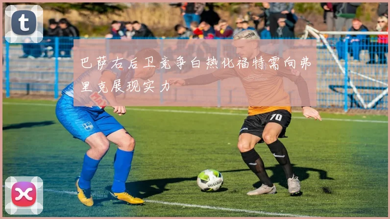 巴萨右后卫竞争白热化福特需向弗里克展现实力