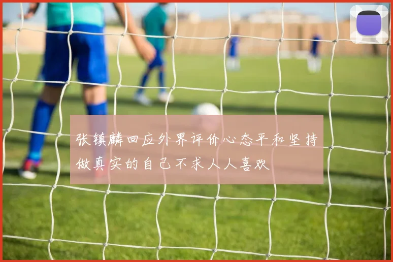 张镇麟回应外界评价心态平和坚持做真实的自己不求人人喜欢