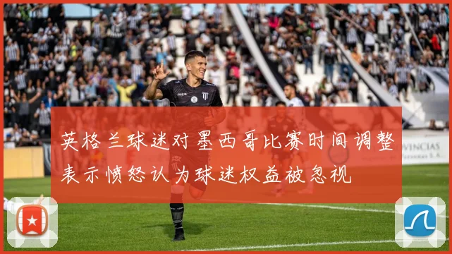英格兰球迷对墨西哥比赛时间调整表示愤怒认为球迷权益被忽视