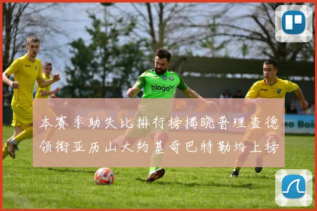 本赛季助失比排行榜揭晓普理查德领衔亚历山大约基奇巴特勒均上榜