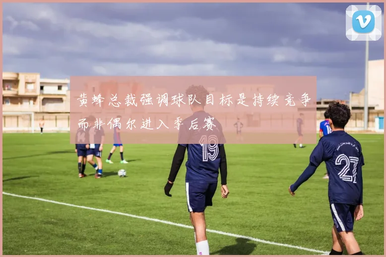 黄蜂总裁强调球队目标是持续竞争而非偶尔进入季后赛