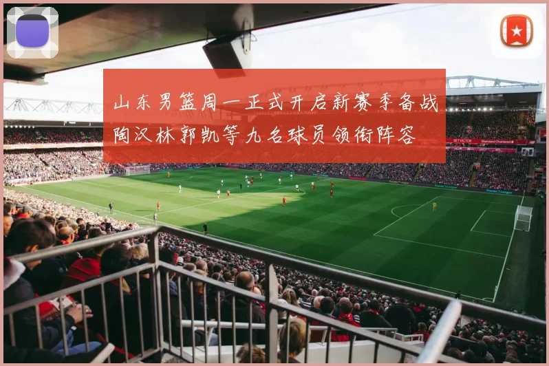 山东男篮周一正式开启新赛季备战陶汉林郭凯等九名球员领衔阵容
