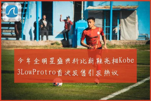 今年全明星盛典科比新鞋亮相Kobe3LowProtro首次发售引发热议